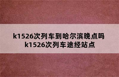 k1526次列车到哈尔滨晚点吗 k1526次列车途经站点